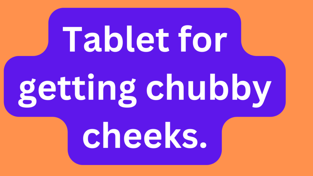 Tablet for getting chubby cheeks. 1